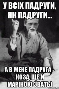 у всіх падруги, як падруги... а в мене падруга - коза, ще й Маріною звать)