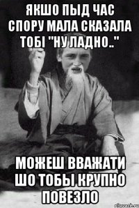 Якшо пыд час спору мала сказала тобі "ну ладно.." Можеш вважати шо тобы крупно повезло