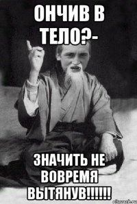 Ончив в тело?- значить не вовремя вытянув!!!!!!