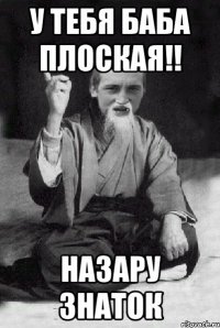 у тебя баба плоская!! Назару знаток