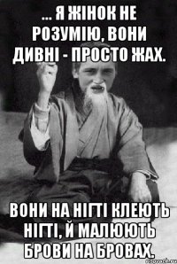 ... я жінок не розумію, вони дивні - просто жах. вони на нігті клеють нігті, й малюють брови на бровах.