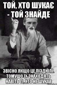 той, хто шукає - той знайде звісно якщо це піздюлі. томушо їх знаходять навіть ті, хто не шукав