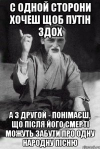 С одной сторони хочеш щоб путін здох а з другой - понімаєш, що після його смерті можуть забути про одну народну пісню