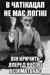 В чатікацап не має логікі Він кричить ,вперед росія і всіх матькає