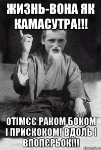 Жизнь-вона як камасутра!!! Отімєє раком боком і прискоком! Вдоль і впопєрьок!!!