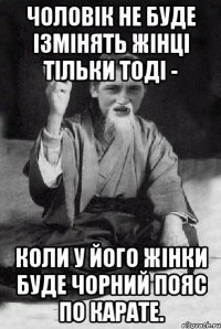 чоловік не буде ізмінять жінці тільки тоді - коли у його жінки буде чорний пояс по карате.