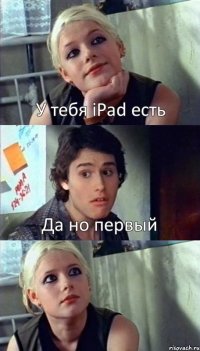 У тебя iPad есть Да но первый 