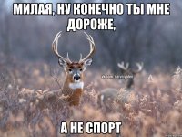 Милая, ну конечно ты мне дороже, а не спорт