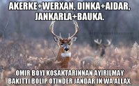 AKERKE+WERXAN, DINKA+AIDAR, JANKARLA+BAUKA. OMIR BOYI KOSAKTARINNAN AYIRILMAY BAKITTI BOLIP OTINDER JANDAR IN WA ALLAX.