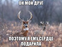 Он мой друг поэтому я ему сердце подарила