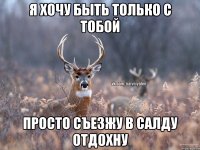 Я хочу быть только с тобой Просто съезжу в Салду отдохну