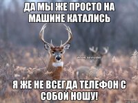 да мы же просто на машине катались я же не всегда телефон с собой ношу!