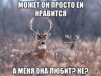 может он просто ей нравится а меня она любит? не?