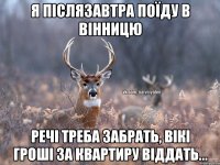 Я післязавтра поїду в Вінницю речі треба забрать, Вікі гроші за квартиру віддать...