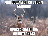 она общается со своим бывшим просто она очень общительная