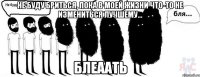 не буду бриться, пока в моей жизни что-то не измениться лучшему... блеаать