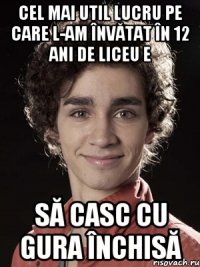 cel mai util lucru pe care l-am învătat în 12 ani de liceu e să casc cu gura închisă