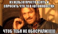 НУ нельзя просто взять и спросить что то в Автоновостях чтоб тебя не обосрали))))))