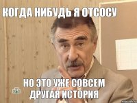 когда нибудь я отсосу но это уже совсем другая история