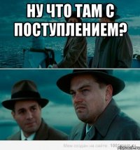 Ну что там с поступлением? 