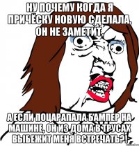 Ну почему когда я причёску новую сделала, он не заметит. А если поцарапала бампер на машине, он из дома в трусах выбежит меня встречать?!