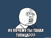  Ну почему ты такая тупица???