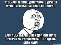 Отвечаю! Я сплю для такой, в другой турникмен выскакивает и говорит! Ваня ты избранный! И должен знать программу турникмена! Ты будешь сильным!