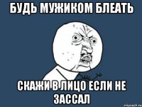 Будь мужиком Блеать Скажи в лицо если не зассал