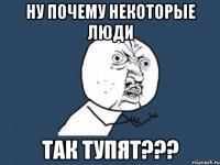 ну почему некоторые люди так тупят???