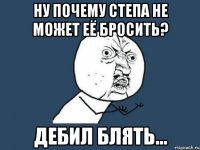 Ну почему степа не может её бросить? Дебил блять...