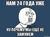 нам 24 года уже ну почему мы ещё не замужем