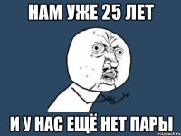 Нам уже 25 лет И у нас ещё нет пары