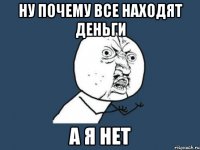 ну почему все находят деньги а я нет