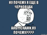 НУ ПОЧЕМУ Я ЕЩЕ В ЧЕРНОВЦАХ аНЬ!!!СКАЖИ.нУ ПОЧЕМУ????