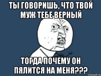 Ты говоришь, что твой муж тебе верный Тогда почему он пялится на меня???