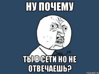 Ну почему Ты в сети но не отвечаешь?