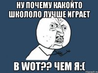 НУ ПОЧЕМУ КАКОЙТО ШКОЛОЛО ЛУЧШЕ ИГРАЕТ В WOT?? ЧЕМ Я:(