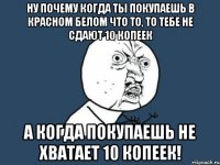 Ну почему когда ты покупаешь в красном белом что то, то тебе не сдают 10 копеек А когда покупаешь не хватает 10 копеек!