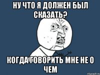 Ну что я должен был сказать? когда говорить мне не о чем