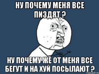 ну почему меня все пиздят ? Ну почему же от меня все бегут и на хуй посылают ?