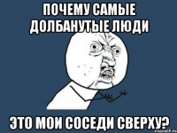 Почему самые долбанутые люди Это мои соседи сверху?