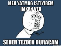 men yatmag istiyirem imkan ver seher tezden duracam