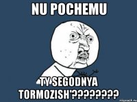 nu pochemu ty segodnya tormozish'????????