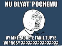 nu blyat' pochemu vy mne zadaete takie tupye voprosy ????????????????