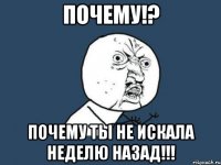 Почему!? Почему ты не искала неделю назад!!!