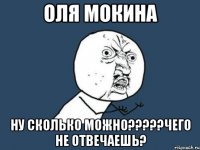 Оля Мокина Ну сколько можно?????Чего не отвечаешь?