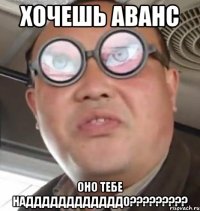 хочешь аванс оно тебе наддддддддддддо?????????