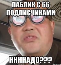 паблик с 66 подписчиками ннннадо???