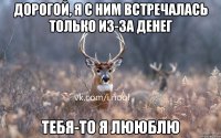 дорогой, я с ним встречалась только из-за денег тебя-то я лююблю