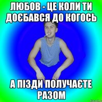 Любов - це коли ти доєбався до когось а пізди получаєте разом